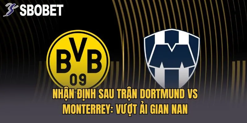 Nhận Định Sau Trận Dortmund vs Monterrey: Vượt Ải Gian Nan