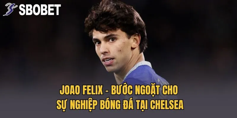 Joao Felix - Bước Ngoặt Cho Sự Nghiệp Bóng Đá Tại Chelsea